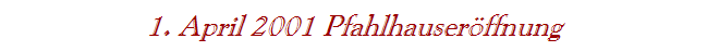 1. April 2001 Pfahlhauser�ffnung